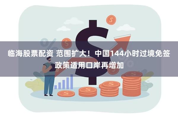 临海股票配资 范围扩大！中国144小时过境免签政策适用口岸再增加