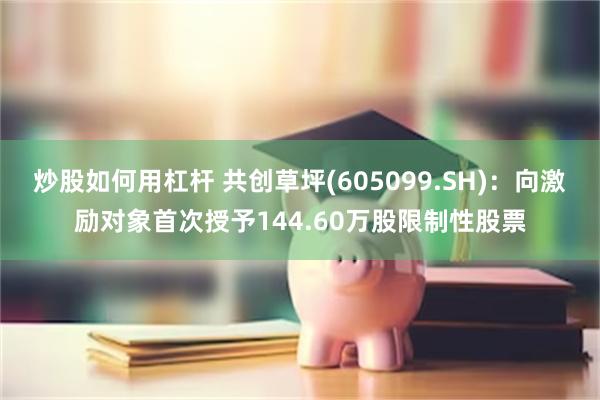 炒股如何用杠杆 共创草坪(605099.SH)：向激励对象首次授予144.60万股限制性股票