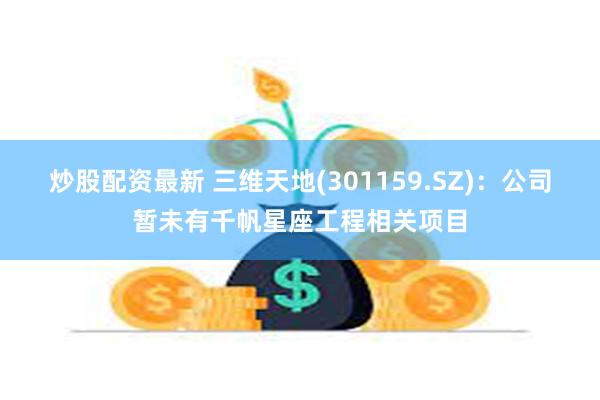 炒股配资最新 三维天地(301159.SZ)：公司暂未有千帆星座工程相关项目