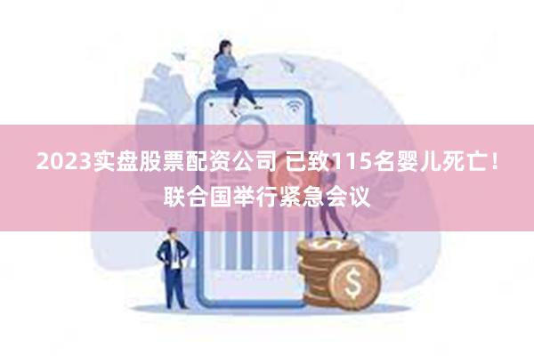 2023实盘股票配资公司 已致115名婴儿死亡！联合国举行紧急会议