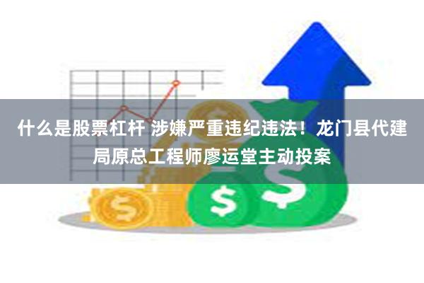 什么是股票杠杆 涉嫌严重违纪违法！龙门县代建局原总工程师廖运堂主动投案