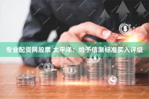 专业配资网股票 太平洋：给予信测标准买入评级