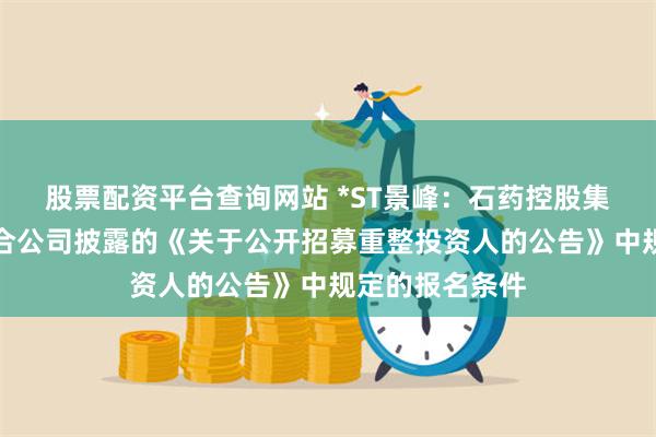 股票配资平台查询网站 *ST景峰：石药控股集团有限公司符合公司披露的《关于公开招募重整投资人的公告》中规定的报名条件