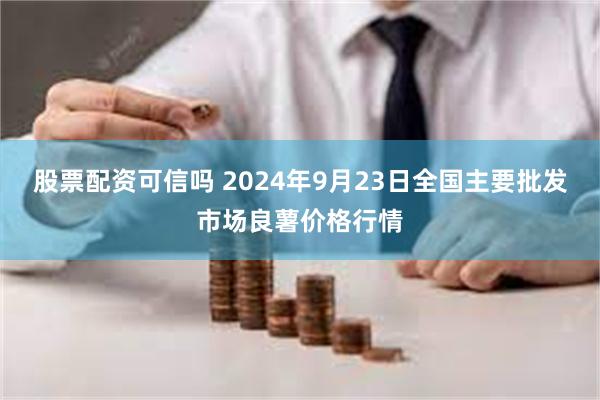 股票配资可信吗 2024年9月23日全国主要批发市场良薯价格行情