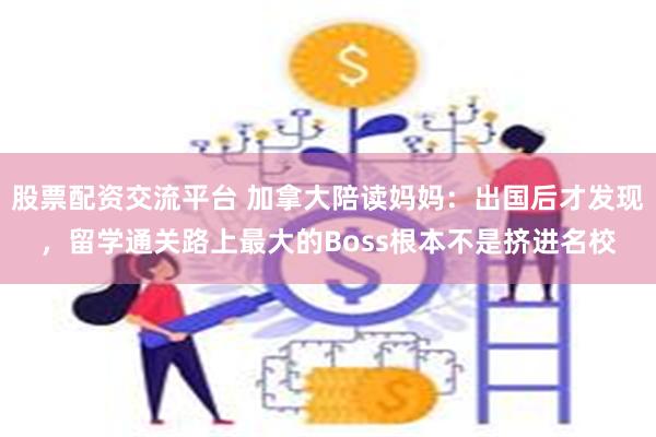 股票配资交流平台 加拿大陪读妈妈：出国后才发现，留学通关路上最大的Boss根本不是挤进名校