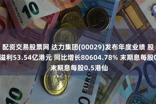 配资交易股票网 达力集团(00029)发布年度业绩 股东应占溢利53.54亿港元 同比增长80604.78% 末期息每股0.5港仙