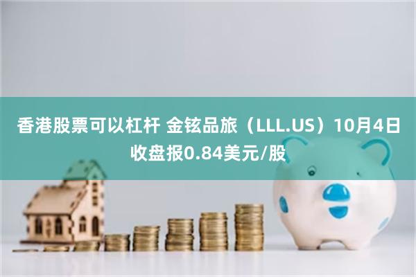 香港股票可以杠杆 金铉品旅（LLL.US）10月4日收盘报0.84美元/股