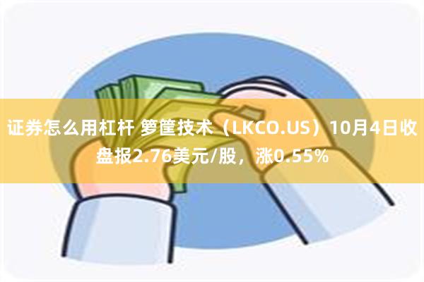 证券怎么用杠杆 箩筐技术（LKCO.US）10月4日收盘报2.76美元/股，涨0.55%