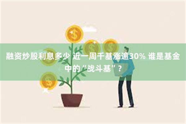 融资炒股利息多少 近一周千基涨逾30% 谁是基金中的“战斗基”？