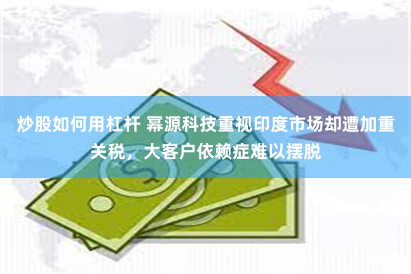 炒股如何用杠杆 幂源科技重视印度市场却遭加重关税，大客户依赖症难以摆脱