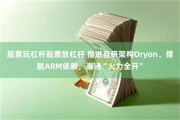 股票玩杠杆股票放杠杆 推进自研架构Oryon、摆脱ARM依赖，高通“火力全开”