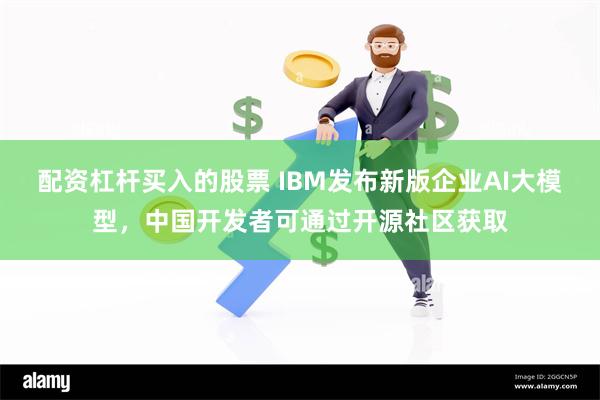 配资杠杆买入的股票 IBM发布新版企业AI大模型，中国开发者可通过开源社区获取