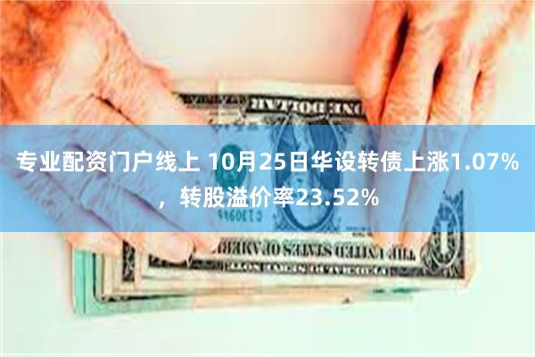 专业配资门户线上 10月25日华设转债上涨1.07%，转股溢价率23.52%