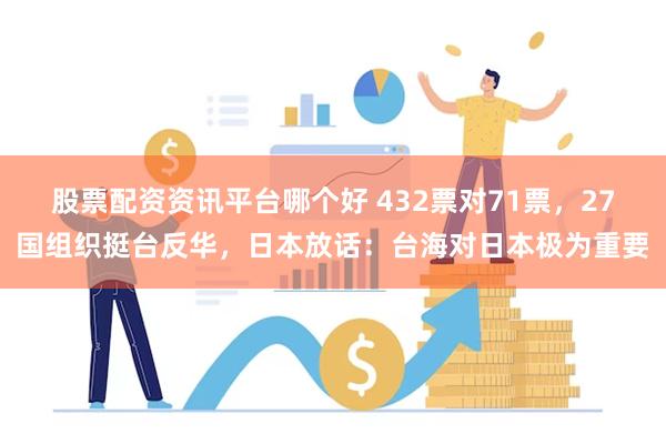 股票配资资讯平台哪个好 432票对71票，27国组织挺台反华，日本放话：台海对日本极为重要