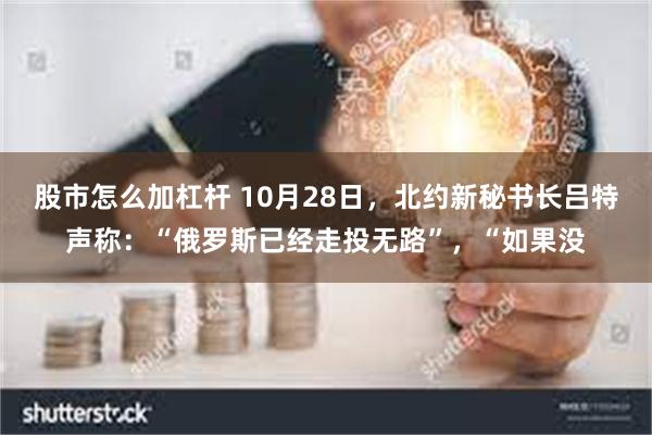 股市怎么加杠杆 10月28日，北约新秘书长吕特声称：“俄罗斯已经走投无路”，“如果没