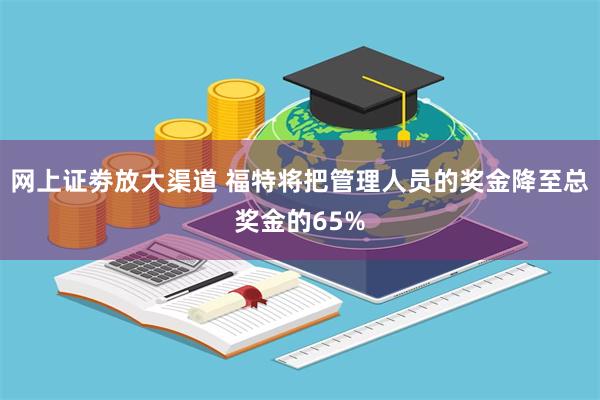 网上证劵放大渠道 福特将把管理人员的奖金降至总奖金的65%