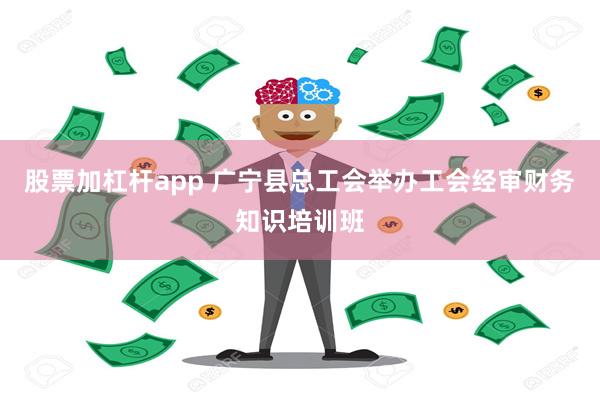 股票加杠杆app 广宁县总工会举办工会经审财务知识培训班