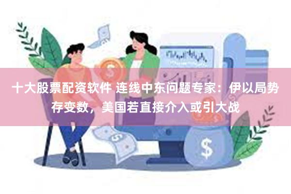 十大股票配资软件 连线中东问题专家：伊以局势存变数，美国若直接介入或引大战