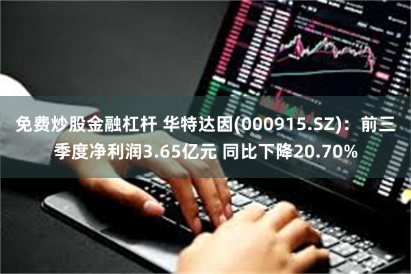 免费炒股金融杠杆 华特达因(000915.SZ)：前三季度净利润3.65亿元 同比下降20.70%