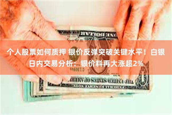 个人股票如何质押 银价反弹突破关键水平！白银日内交易分析：银价料再大涨超2%