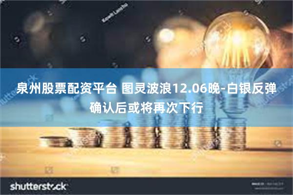 泉州股票配资平台 图灵波浪12.06晚-白银反弹确认后或将再次下行