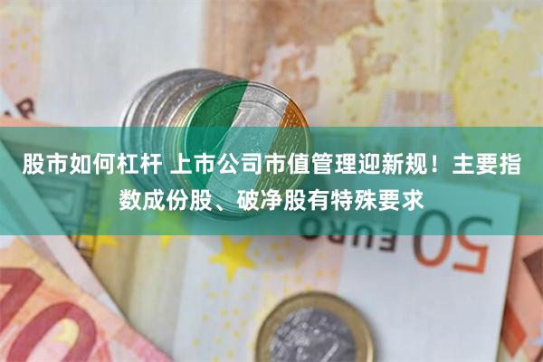 股市如何杠杆 上市公司市值管理迎新规！主要指数成份股、破净股有特殊要求