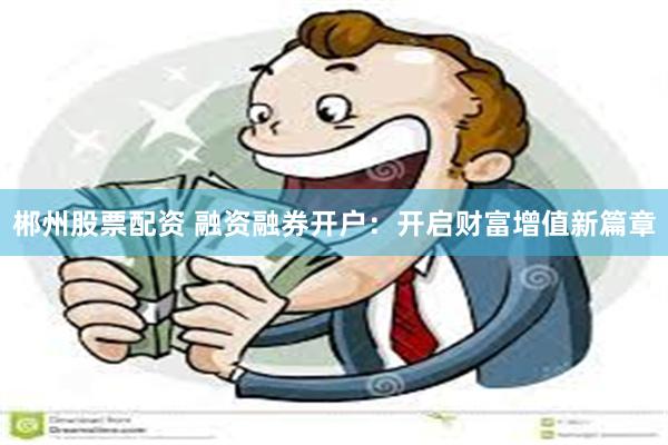 郴州股票配资 融资融券开户：开启财富增值新篇章