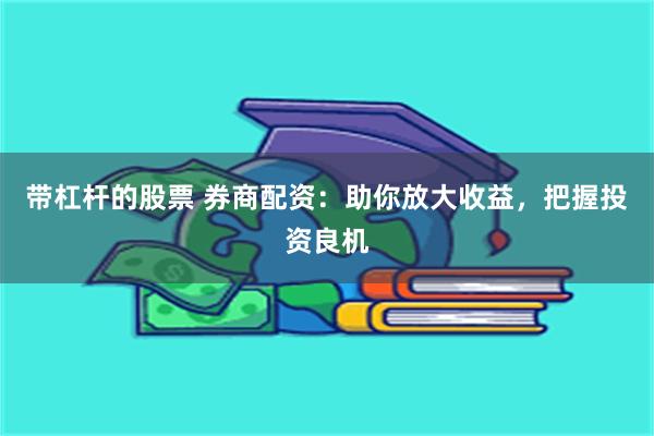 带杠杆的股票 券商配资：助你放大收益，把握投资良机