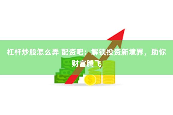 杠杆炒股怎么弄 配资吧：解锁投资新境界，助你财富腾飞