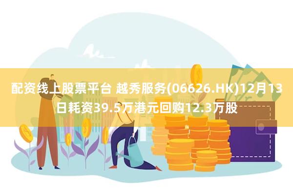 配资线上股票平台 越秀服务(06626.HK)12月13日耗资39.5万港元回购12.3万股