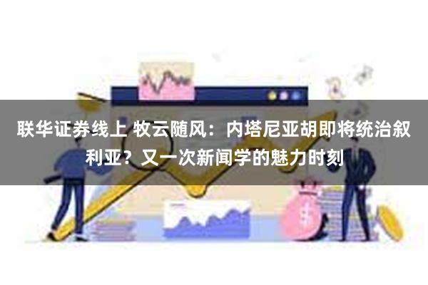 联华证券线上 牧云随风：内塔尼亚胡即将统治叙利亚？又一次新闻学的魅力时刻