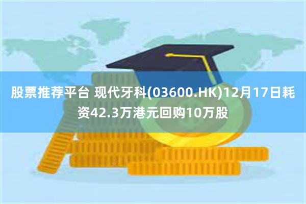 股票推荐平台 现代牙科(03600.HK)12月17日耗资42.3万港元回购10万股