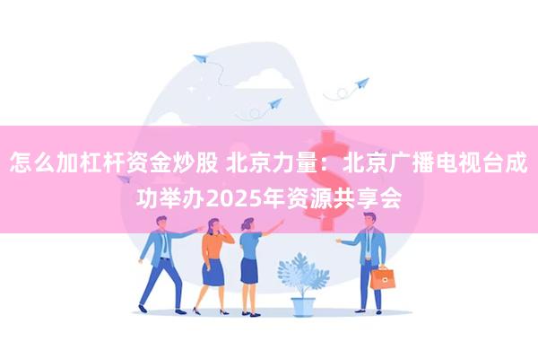 怎么加杠杆资金炒股 北京力量：北京广播电视台成功举办2025年资源共享会