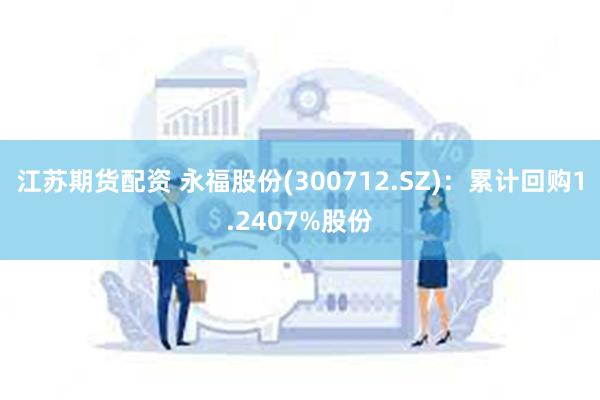 江苏期货配资 永福股份(300712.SZ)：累计回购1.2407%股份