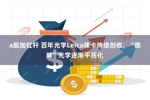 a股加杠杆 百年光学Leica徕卡持续创收，“德味”光学逐渐平民化