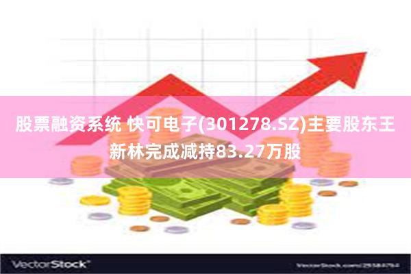 股票融资系统 快可电子(301278.SZ)主要股东王新林完成减持83.27万股