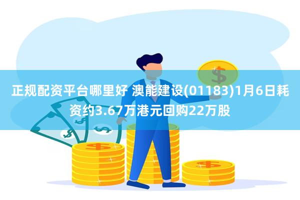 正规配资平台哪里好 澳能建设(01183)1月6日耗资约3.67万港元回购22万股