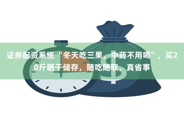 证券配资系统 “冬天吃三果，中药不用喝”，买20斤晒干储存，随吃随取，真省事