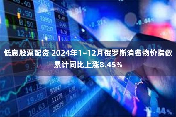 低息股票配资 2024年1~12月俄罗斯消费物价指数累计同比上涨8.45%