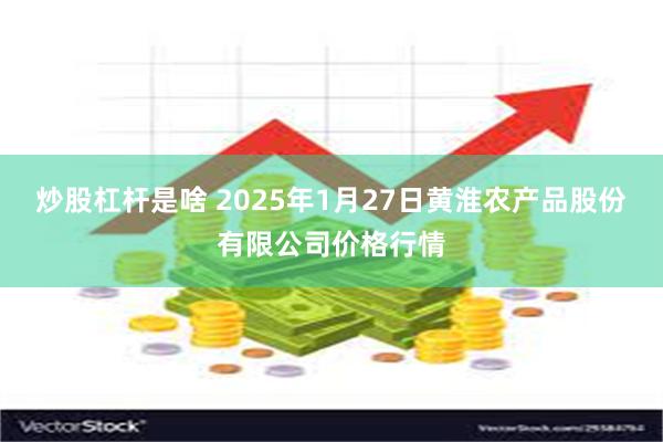 炒股杠杆是啥 2025年1月27日黄淮农产品股份有限公司价格行情