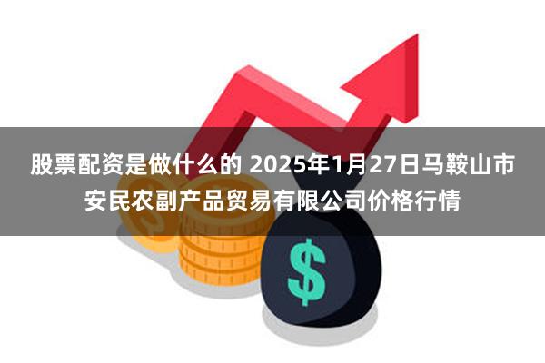 股票配资是做什么的 2025年1月27日马鞍山市安民农副产品贸易有限公司价格行情