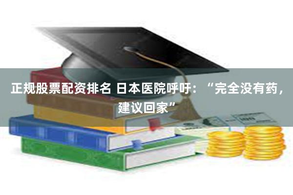 正规股票配资排名 日本医院呼吁：“完全没有药，建议回家”