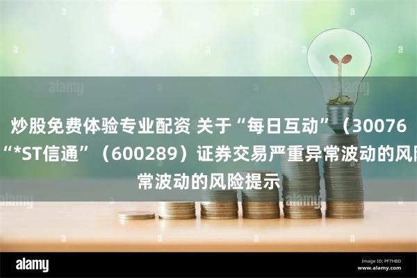 炒股免费体验专业配资 关于“每日互动”（300766）、“*ST信通”（600289）证券交易严重异常波动的风险提示