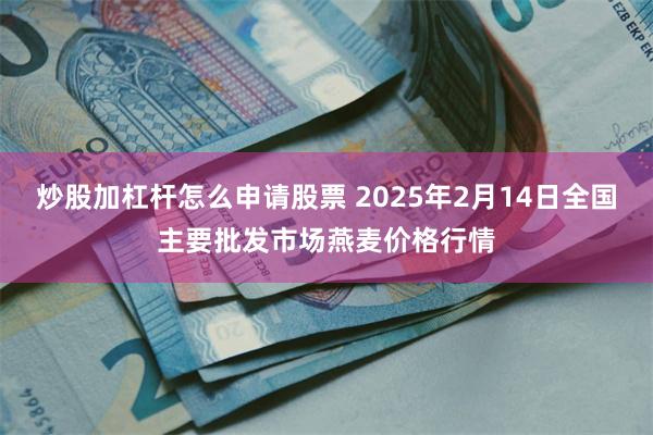 炒股加杠杆怎么申请股票 2025年2月14日全国主要批发市场燕麦价格行情