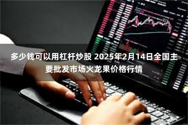 多少钱可以用杠杆炒股 2025年2月14日全国主要批发市场火龙果价格行情