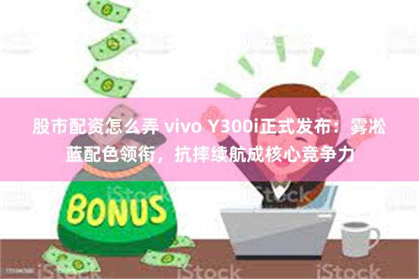 股市配资怎么弄 vivo Y300i正式发布：雾凇蓝配色领衔，抗摔续航成核心竞争力