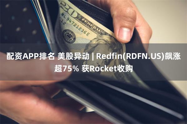 配资APP排名 美股异动 | Redfin(RDFN.US)飙涨超75% 获Rocket收购