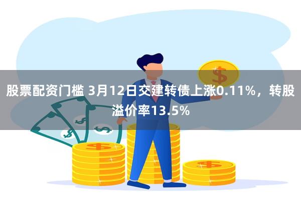 股票配资门槛 3月12日交建转债上涨0.11%，转股溢价率13.5%