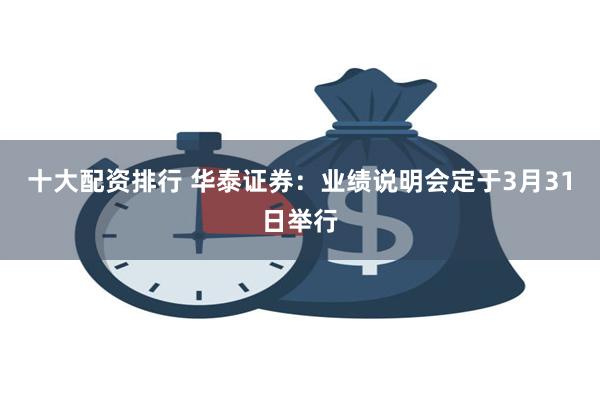 十大配资排行 华泰证券：业绩说明会定于3月31日举行