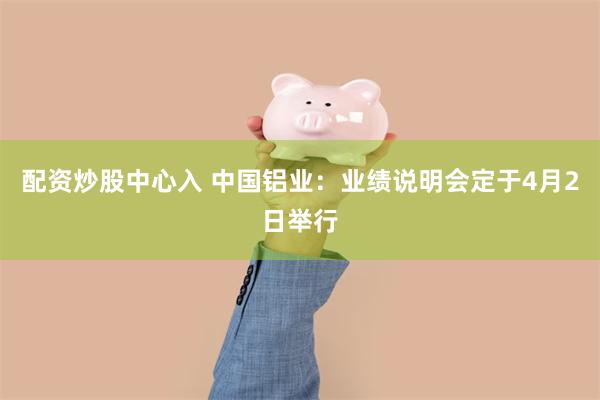 配资炒股中心入 中国铝业：业绩说明会定于4月2日举行